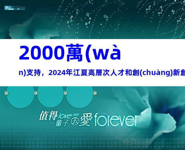 2000萬(wàn)支持，2024年江夏高層次人才和創(chuàng)新創(chuàng)業(yè)人才團(tuán)隊(duì)集聚獎(jiǎng)補(bǔ)措施申報(bào)指南