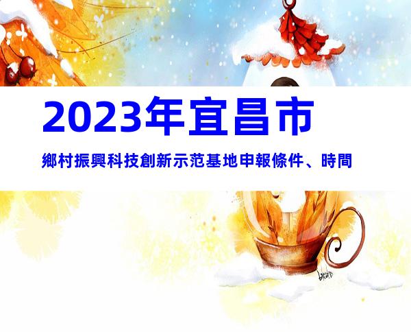 2023年宜昌市鄉村振興科技創新示范基地申報條件、時間