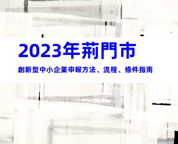 2023年荊門市創新型中小企業申報方法、流程、條件指南