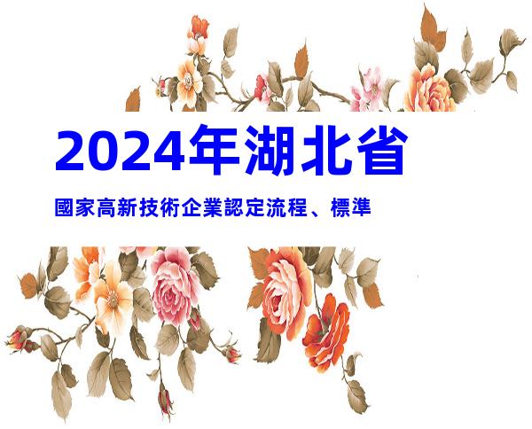 2024年湖北省國家高新技術企業認定流程、標準