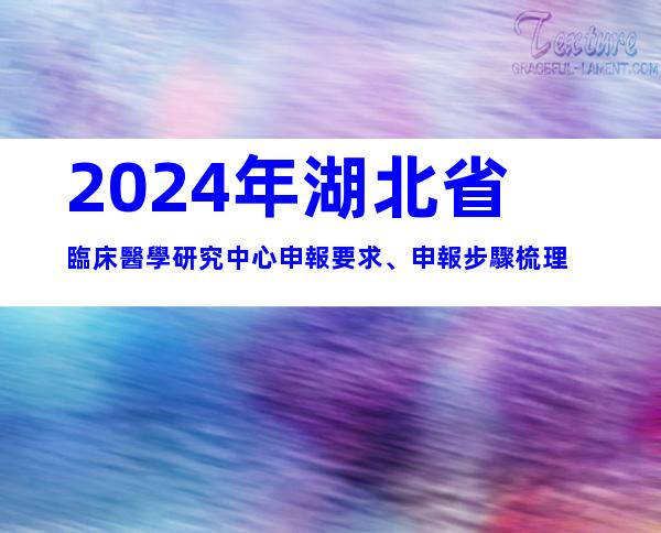 2024年湖北省臨床醫學研究中心申報要求、申報步驟梳理