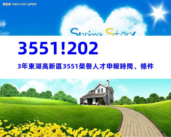 3551!2023年東湖高新區3551榮譽人才申報時間、條件