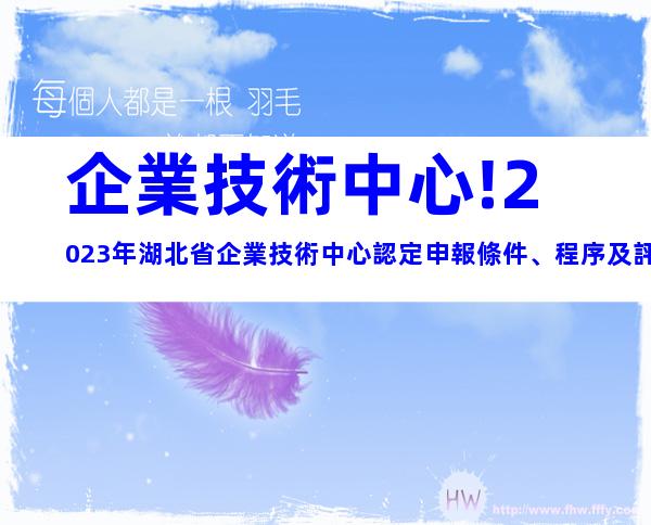 企業技術中心!2023年湖北省企業技術中心認定申報條件、程序及評價材料