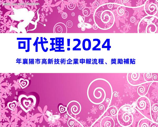 可代理!2024年襄陽市高新技術企業申報流程、獎勵補貼