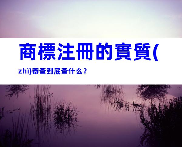 商標注冊的實質(zhì)審查到底查什么？