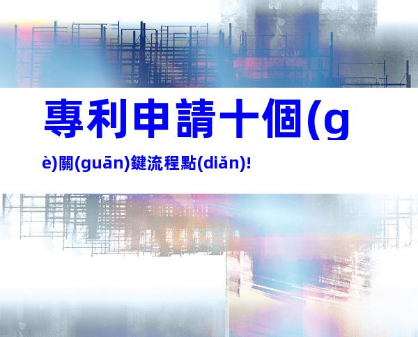 專利申請十個(gè)關(guān)鍵流程點(diǎn)!