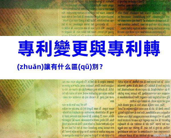 專利變更與專利轉(zhuǎn)讓有什么區(qū)別？