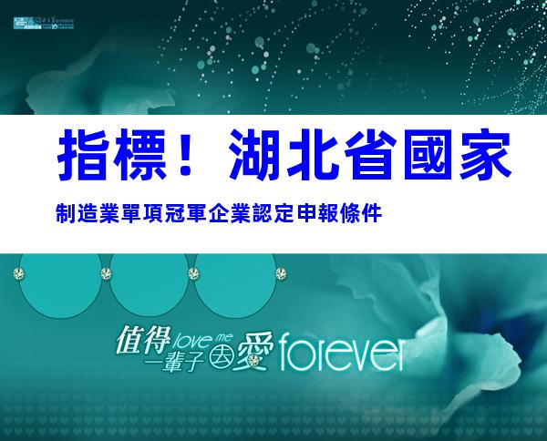 指標！湖北省國家制造業單項冠軍企業認定申報條件