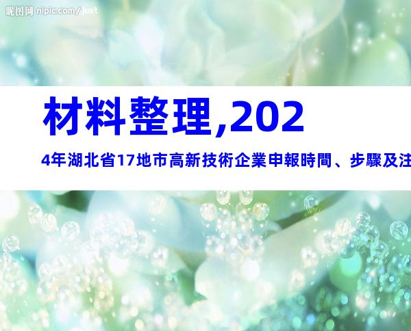 材料整理,2024年湖北省17地市高新技術企業申報時間、步驟及注意