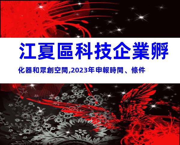 江夏區科技企業孵化器和眾創空間,2023年申報時間、條件