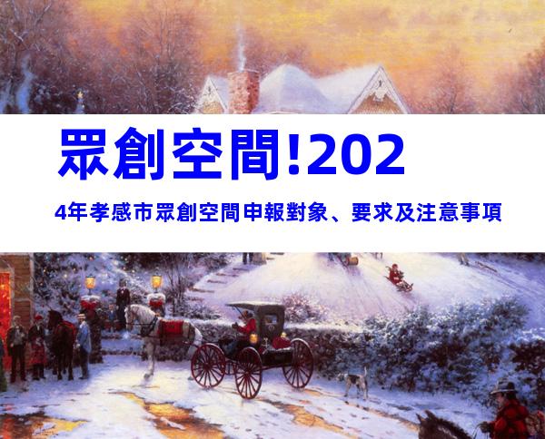 眾創空間!2024年孝感市眾創空間申報對象、要求及注意事項