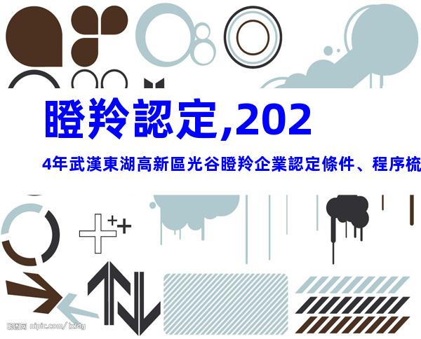瞪羚認定,2024年武漢東湖高新區光谷瞪羚企業認定條件、程序梳理