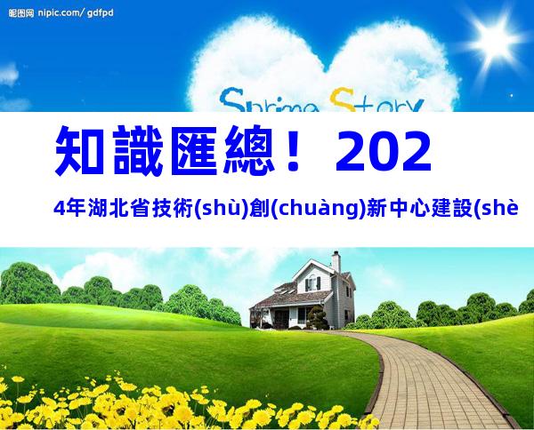 知識匯總！2024年湖北省技術(shù)創(chuàng)新中心建設(shè)條件、申報(bào)流程及運(yùn)行管理