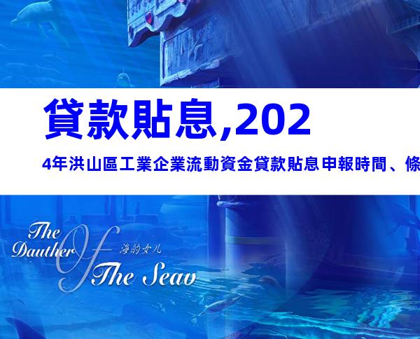 貸款貼息,2024年洪山區工業企業流動資金貸款貼息申報時間、條件及辦理流程