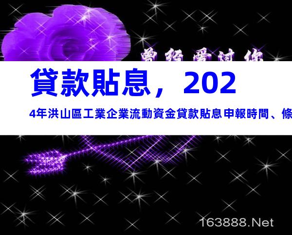 貸款貼息，2024年洪山區工業企業流動資金貸款貼息申報時間、條件及辦理流程