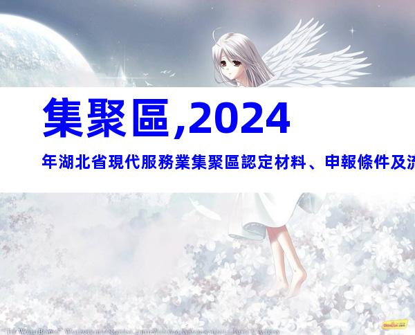 集聚區,2024年湖北省現代服務業集聚區認定材料、申報條件及流程