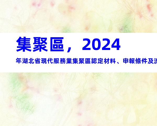 集聚區，2024年湖北省現代服務業集聚區認定材料、申報條件及流程
