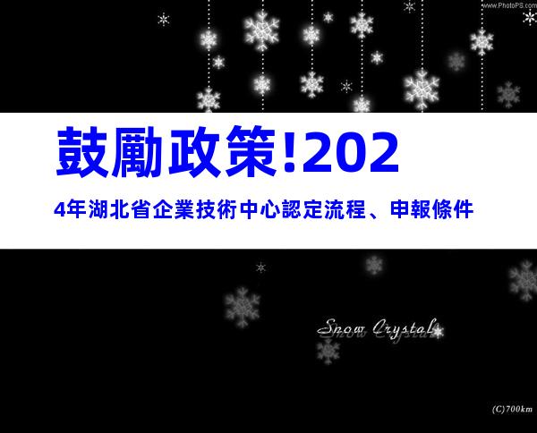鼓勵政策!2024年湖北省企業技術中心認定流程、申報條件